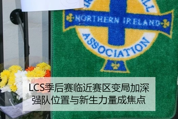 LCS季后赛临近赛区变局加深 强队位置与新生力量成焦点